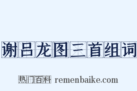 谢吕龙图三首组词是什么意思的图片